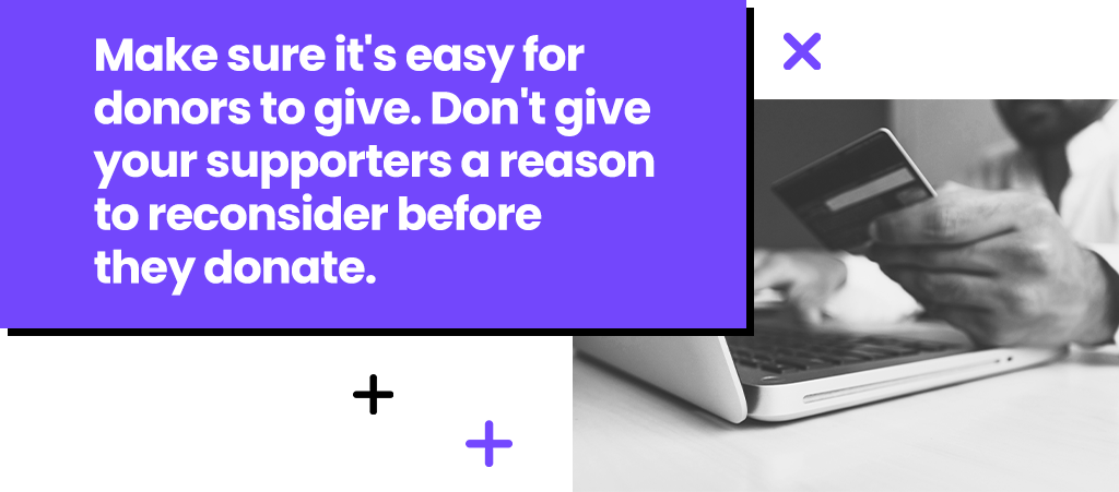 Make sure it's easy for donors to give. Don't give your supporters a reason to reconsider before they donate.