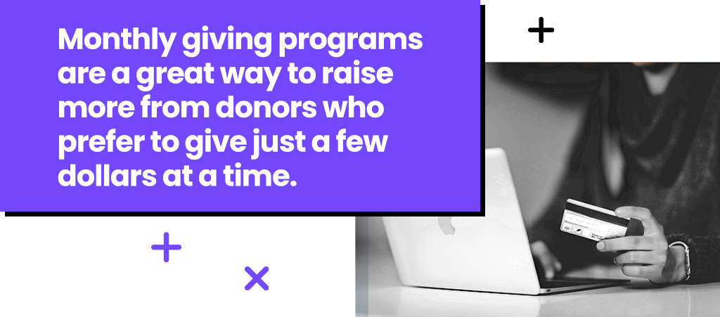 Monthly giving programs are a great way to raise more from donors who prefer to give just a few dollars at a time.