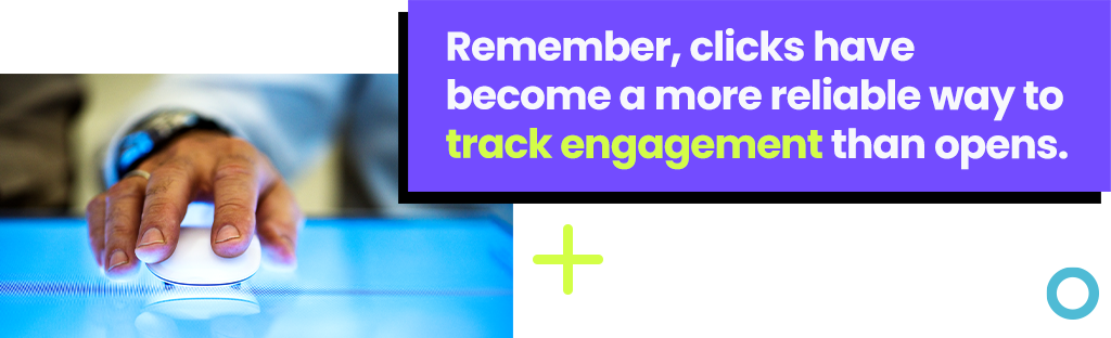 Remember, clicks have become a more reliable way to track engagement than opens. Remember, clicks have become a more reliable way to track engagement than opens.