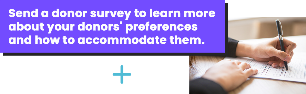 Send a donor survey to learn more about your donors' preferences and how to accommodate them.