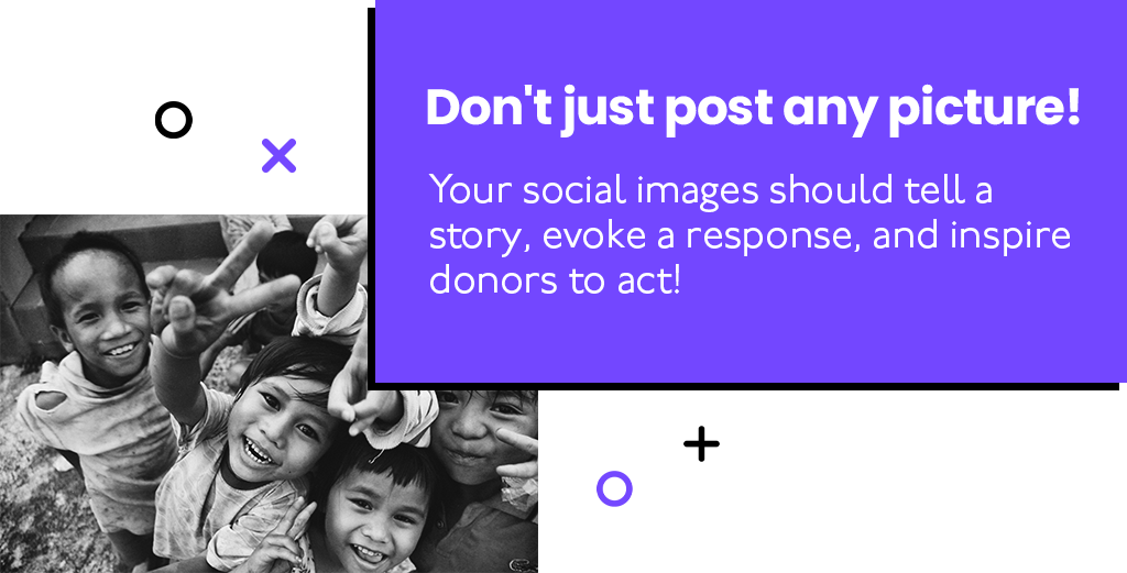 Your social images should tell a story, evoke a response, and inspire donors to act