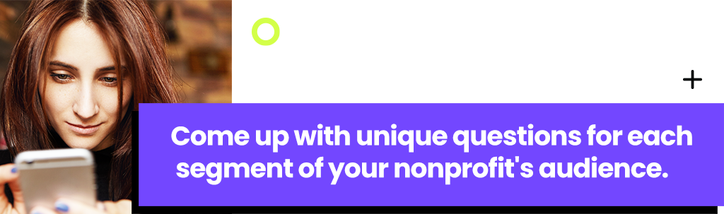 Come up with unique questions for each segment of your nonprofit's audience.