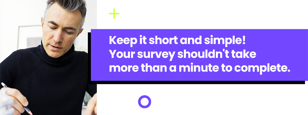 Keep it short and simple! Your survey shouldn't take more than a minute to complete.