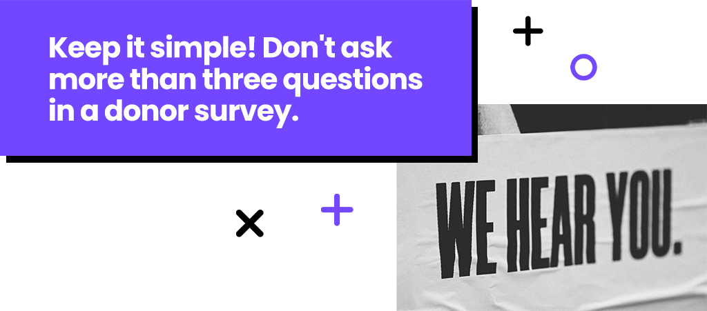 Keep it simple! Don't ask more than three questions in a donor survey.