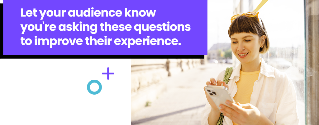 Let your audience know you're asking these questions to improve their experience.
