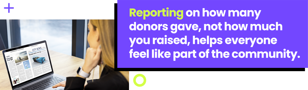 Reporting on how many donors gave, not how much you raised, helps everyone feel like part of the community.