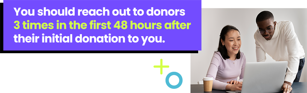 You should reach out to donors 3 times within 48 hours of a first-time donation.