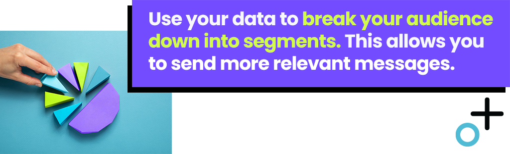 Use your data to break your audience down into segments. This allows you to send more relevant messages.