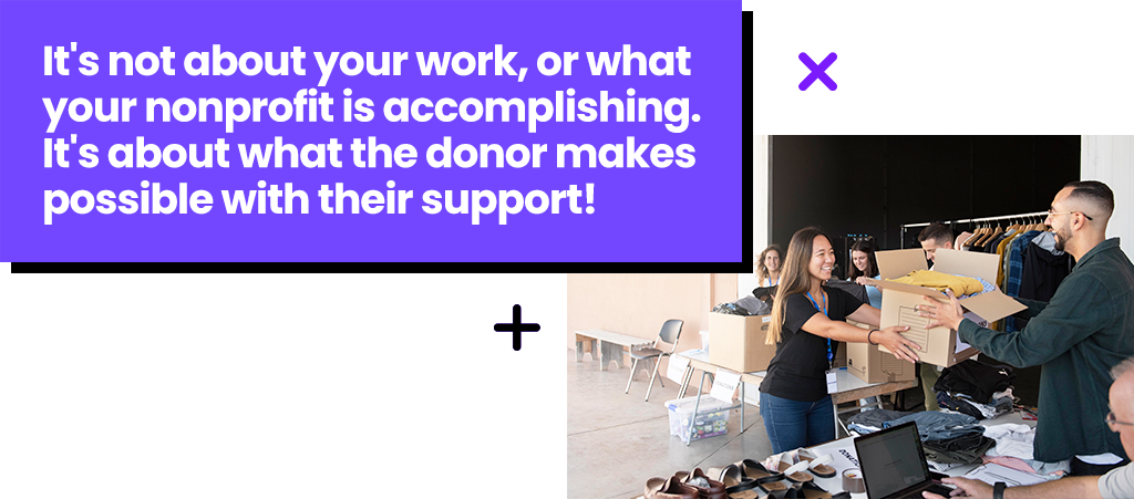 It's not about what your nonprofit is accomplishing, it's about what the donor makes possible!