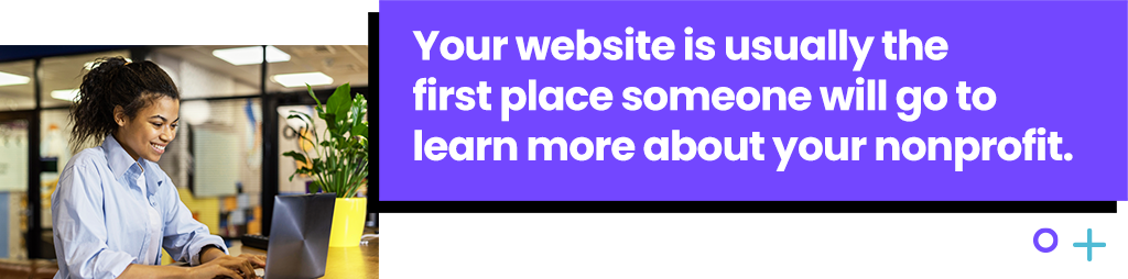Your website is usually the first place someone will go to learn more about your nonprofit.