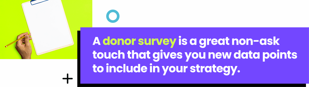 A donor survey is a great non-ask touch that gives you new data points to include in your strategy.