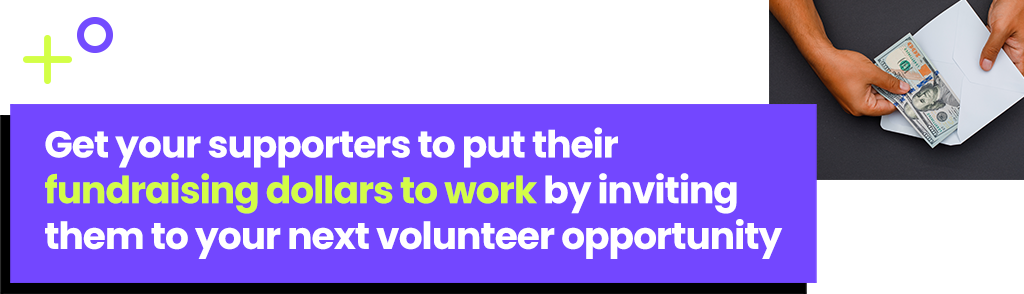 Get your supporters to put their fundraising dollars to work by inviting them to your next volunteer opportunity.