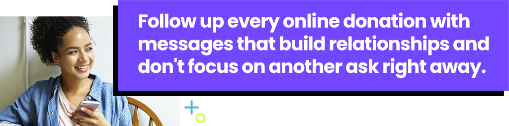 Follow up every online donation with messages that build relationships and don't focus on another ask right away.