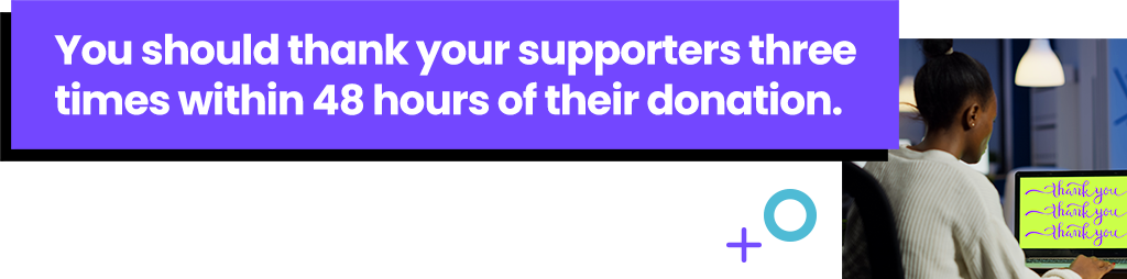 You should thank your supporters three times within 48 hours of their donation.