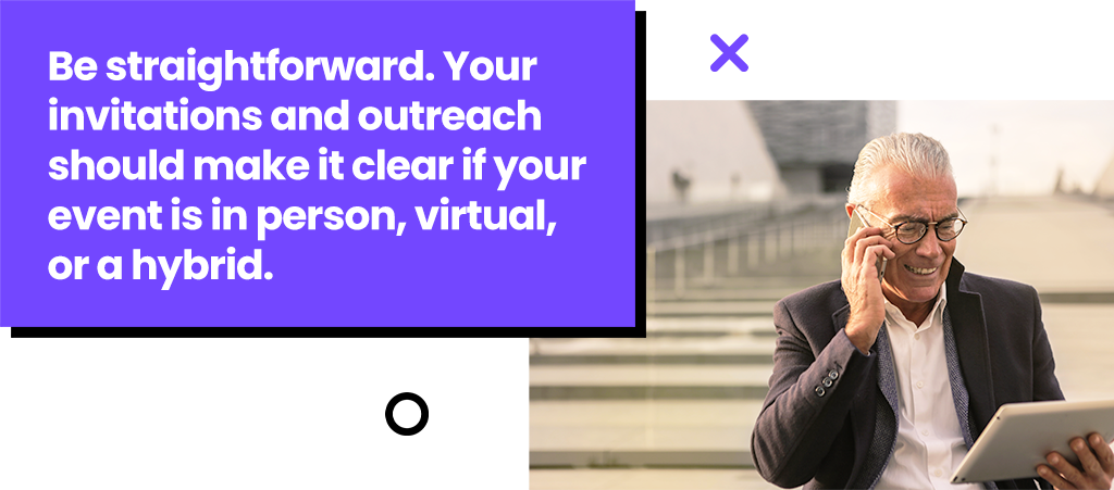 Be straightforward. Your invitations and outreach should make it clear if your event is in person, virtual, or a hybrid.