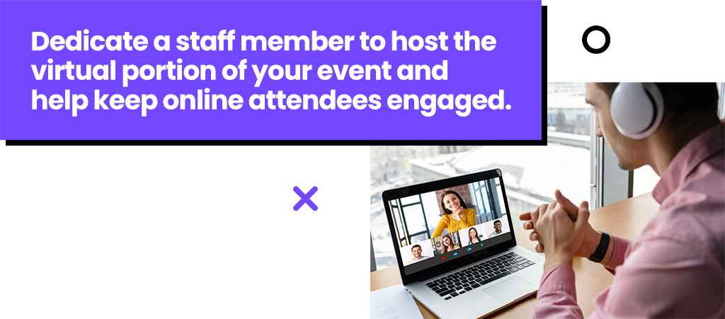 Dedicate a staff member to host the virtual portion of your event and help keep online attendees engaged.