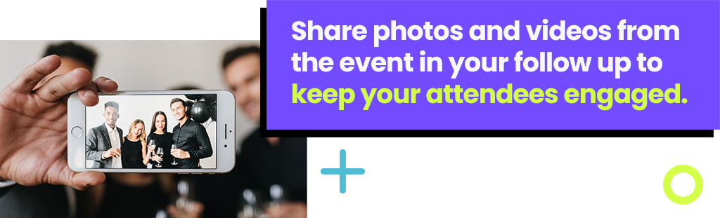 Share photos and videos from the event in your follow up to keep your attendees engaged. Share photos and videos from the event in your follow up to keep your attendees engaged.