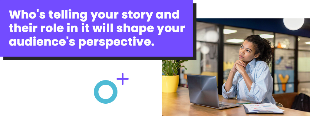 Who's telling your story and their role in it will shape your audience's perspective.