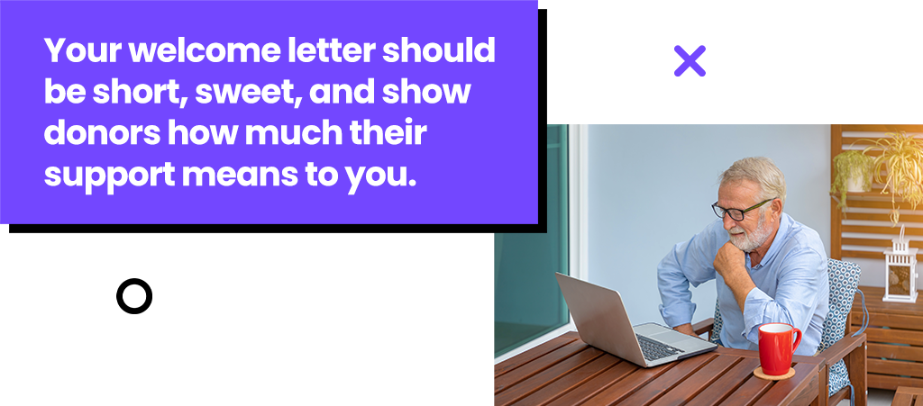 Your welcome letter should be short, sweet, and show donors how much their support means to you.
