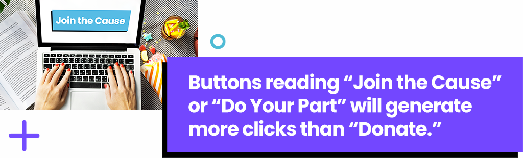 Buttons reading “Join the Cause” or “Do Your Part” will generate more clicks than “Donate.”