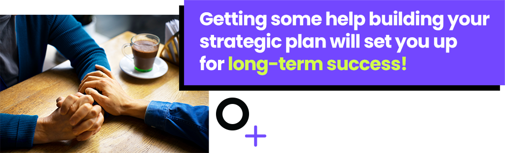 Getting some help building your strategic plan will set you up for long-term success!