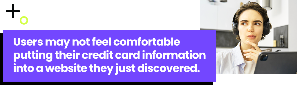 Users may not feel comfortable putting their credit card information into a website they just discovered.