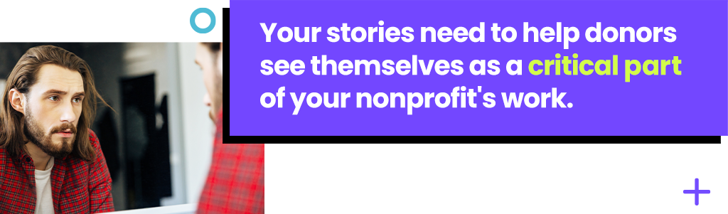 Your stories need to help donors see themselves as a critical part of your nonprofit's work.