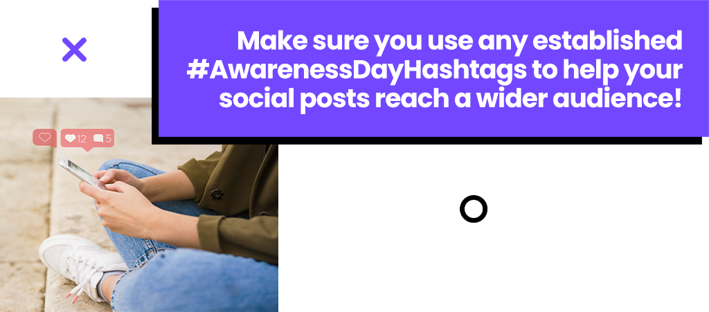 Make sure you use any established #AwarenessDayHashtags to help your social posts reach a wider audience.