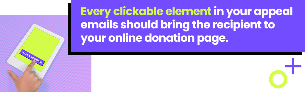 Every clickable element in your appeal emails should bring the recipient to your online donation page.