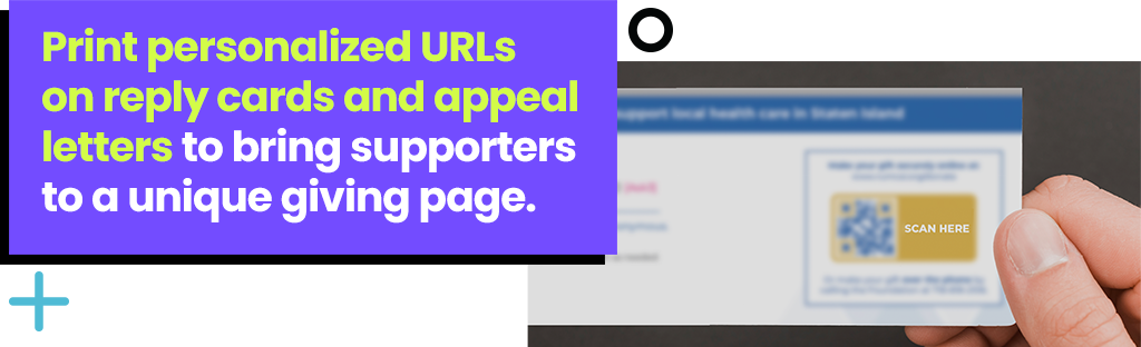 Print personalized URLs on reply cards and appeal letters to bring supporters to a unique giving page.