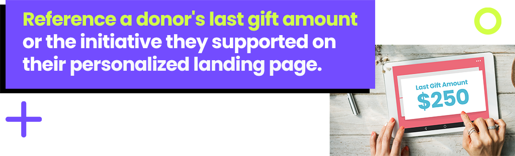 Reference a donor's last gift amount or the initiative they supported on their personalized landing page.