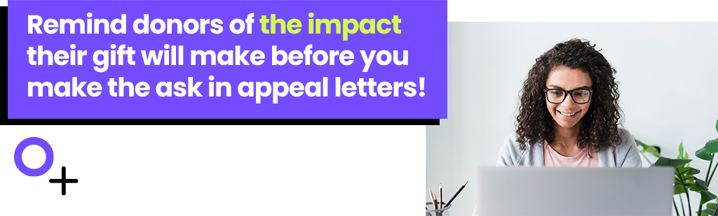 Remind donors of the impact their gift will make before you make the ask in appeal letters!