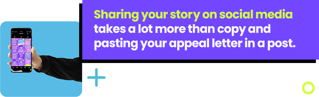 Sharing your story on social media takes a lot more than copy and pasting your appeal letter in a post.