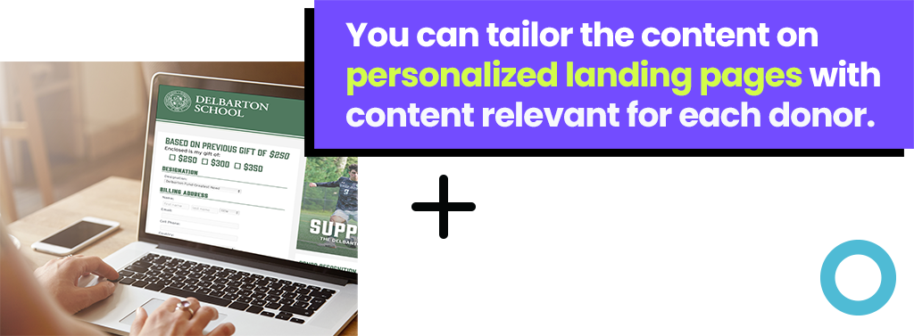 You can tailor the content on personalized landing pages with content relevant for each donor.