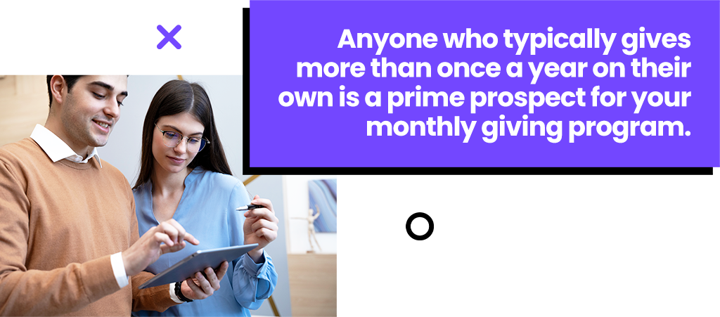 Anyone who typically gives more than once a year is a prime prospect for your monthly giving program.