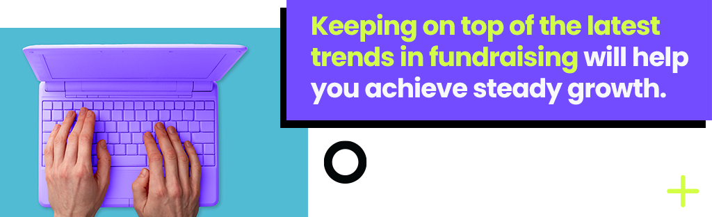 Keeping on top of the latest trends in fundraising will help you achieve steady growth.
