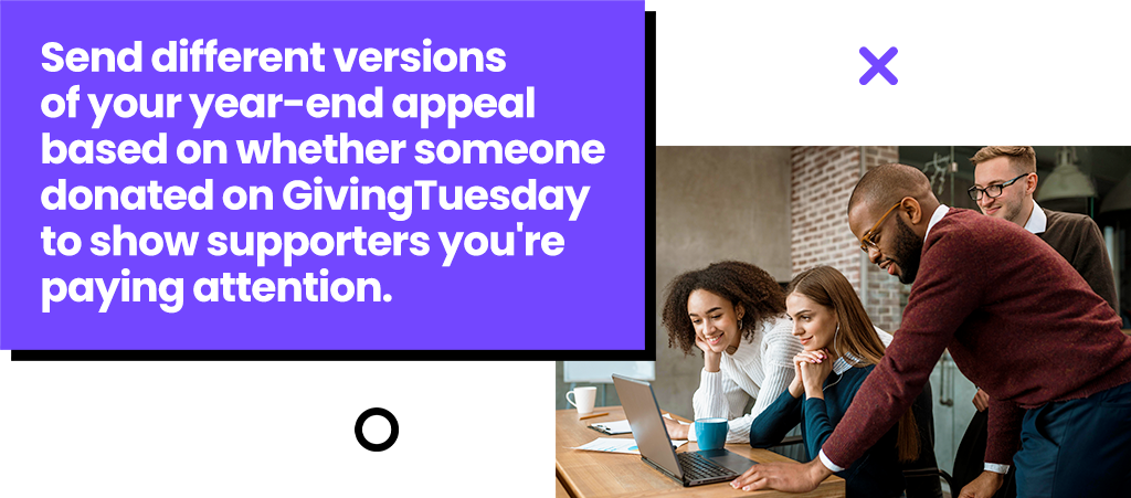 Send different versions of your year-end appeal based on whether someone donated on GivingTuesday.