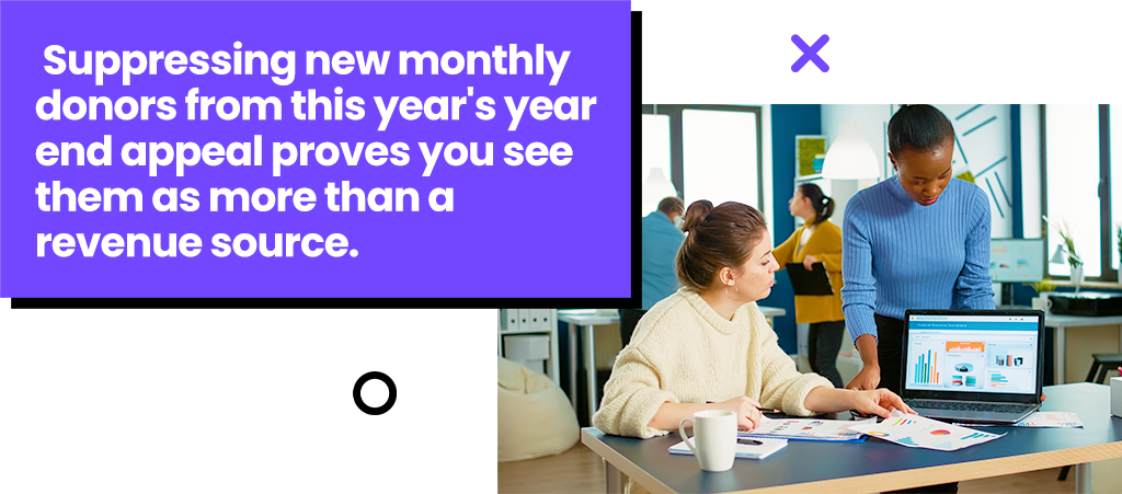 Supressing new monthly donors from your year-end appeal shows you care about more than what they can donate.
