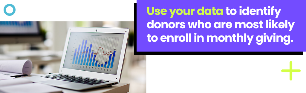 Use your data to identify donors who are most likely to enroll in monthly giving.