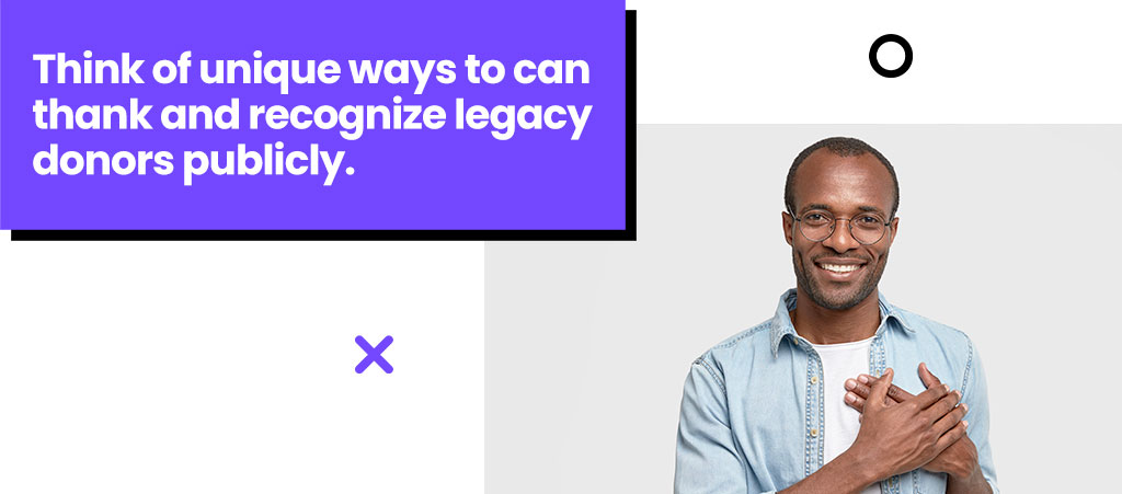 Think of unique ways to can thank and recognize legacy donors publicly. - Copy