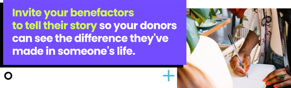 Invite your benefactors to tell their story so your donors can see the difference they've made in someone's life.