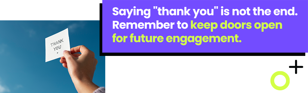 Saying "thank you" is not the end. Remember to open doors for future engagement. 