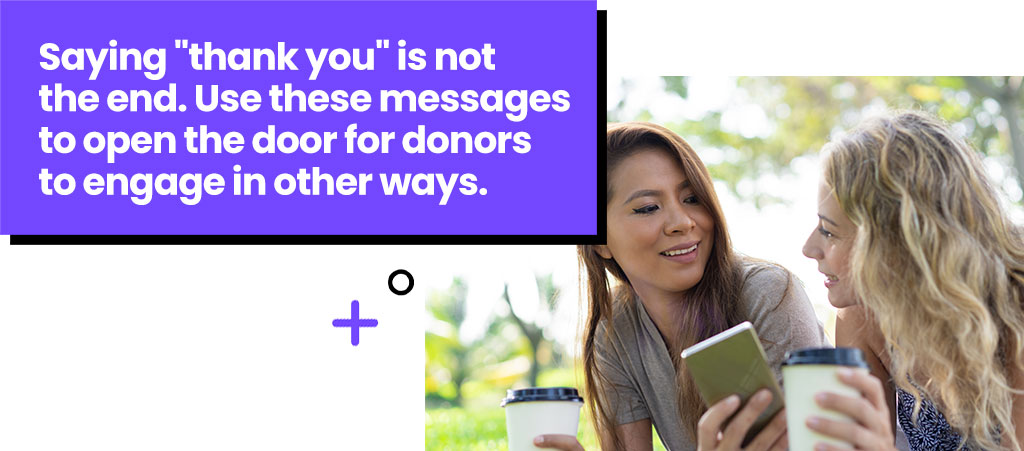Saying thank you is not the end. Use these messages to open the door for donors to engage in other ways.