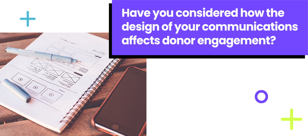 Have you considered how the design of your communications affects donors engagement