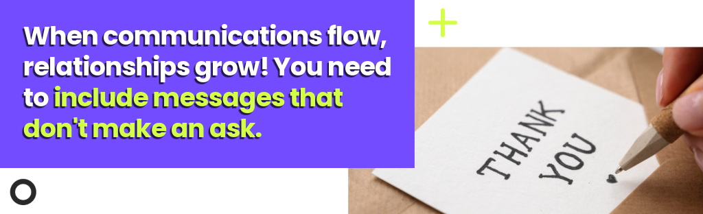 When communications flow, relationships grow! You need to include messages that don't make an ask.