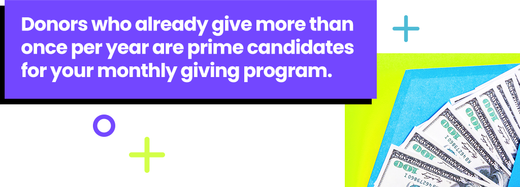 Donors who already give more than once per year are prime monthly giving candidates.