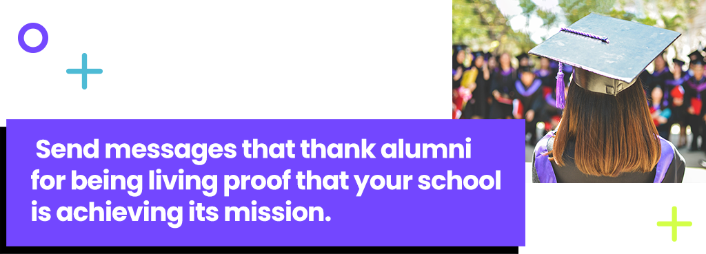 Send messages that thank alumni for being living proof that your school is achieving its mission.