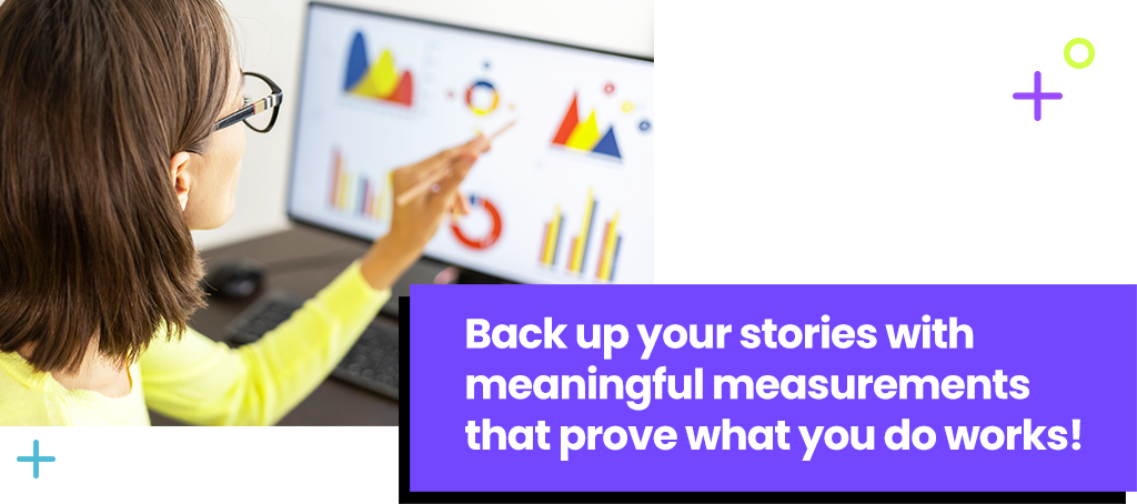 Back up your stories with meaningful measurements that prove what you do works!
