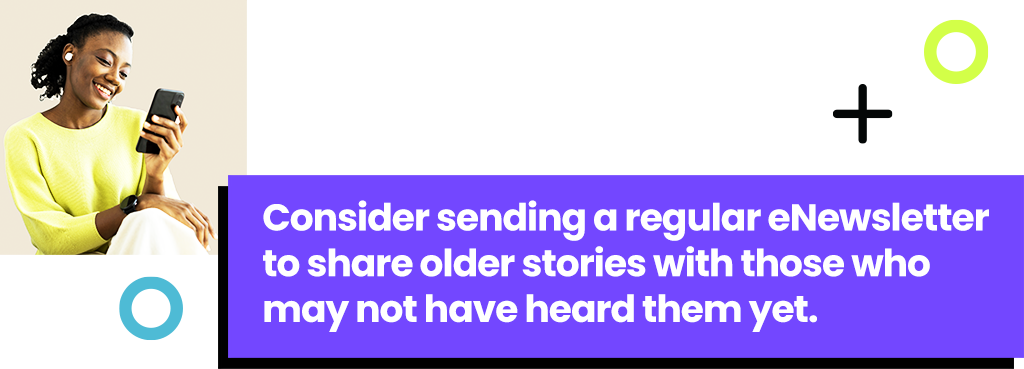 Consider sending a regular eNewsletter to re-share older stories.