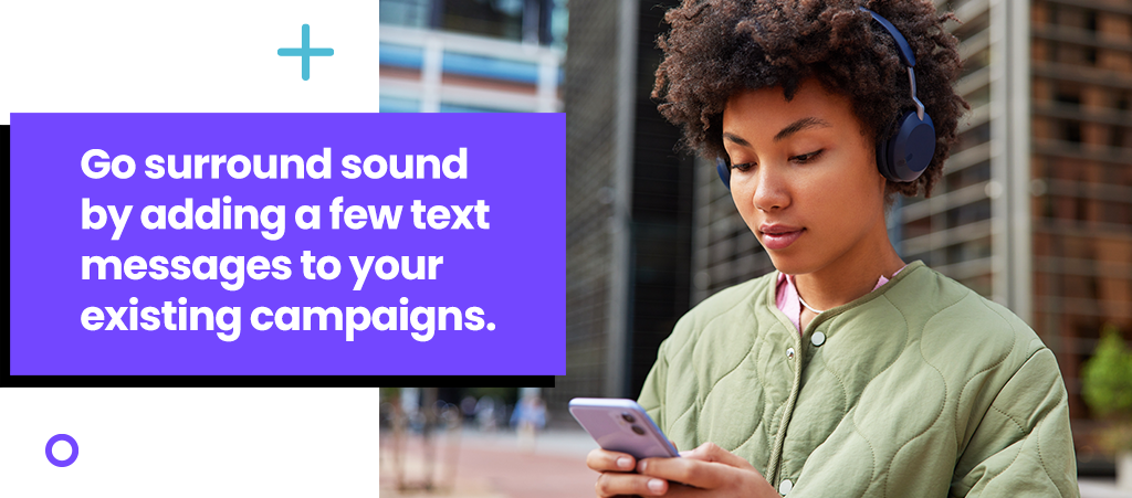 Go surround sound by adding a few text messages to your existing campaigns.